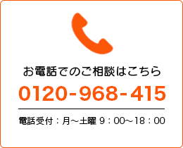 お電話でのご相談はこちら 0120-968-415電話受付：月〜土曜 9：00〜18：00