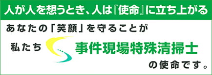 人が人を想うとき、人は『使命』に立ち上がる あなたの「笑顔」を守ることが私たち事件現場特殊清掃士の使命です。